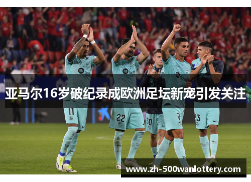 亚马尔16岁破纪录成欧洲足坛新宠引发关注 亚马尔16岁破纪录成欧洲足坛新宠引发关注