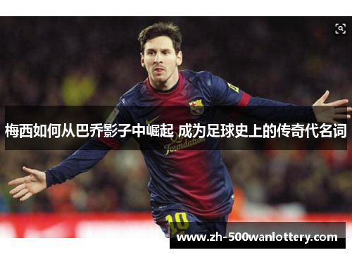 梅西如何从巴乔影子中崛起 成为足球史上的传奇代名词