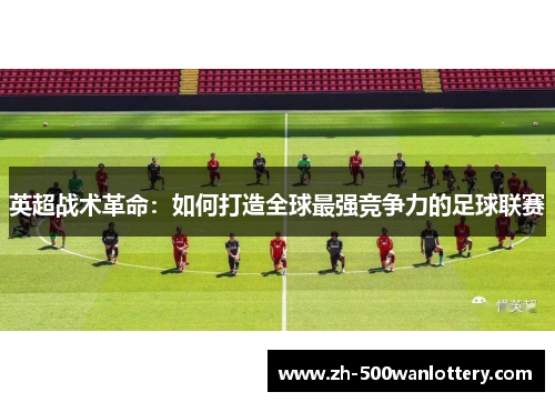 英超战术革命:如何打造全球最强竞争力的足球联赛 英超战术革命:如何打造全球最强竞争力的足球联赛