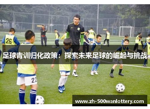 足球青训归化政策:探索未来足球的崛起与挑战 足球青训归化政策:探索未来足球的崛起与挑战