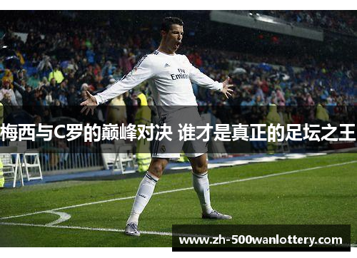 梅西与C罗的巅峰对决 谁才是真正的足坛之王 梅西与C罗的巅峰对决 谁才是真正的足坛之王