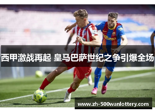 西甲激战再起 皇马巴萨世纪之争引爆全场 西甲激战再起 皇马巴萨世纪之争引爆全场