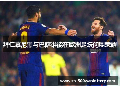 拜仁慕尼黑与巴萨谁能在欧洲足坛问鼎荣耀 拜仁慕尼黑与巴萨谁能在欧洲足坛问鼎荣耀