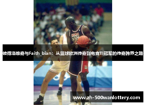 彼得洛维奇与Faith_bian：从篮球欧洲传奇到电竞TI冠军的传奇跨界之路