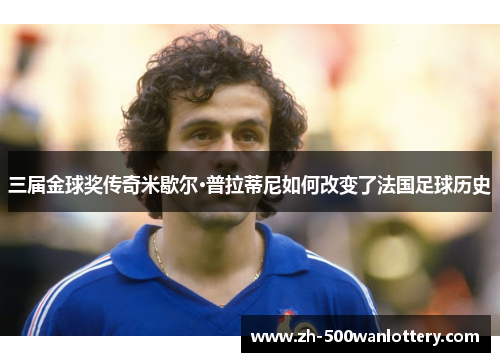 三届金球奖传奇米歇尔·普拉蒂尼如何改变了法国足球历史