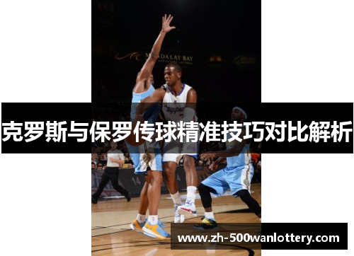 克罗斯与保罗传球精准技巧对比解析 克罗斯与保罗传球精准技巧对比解析
