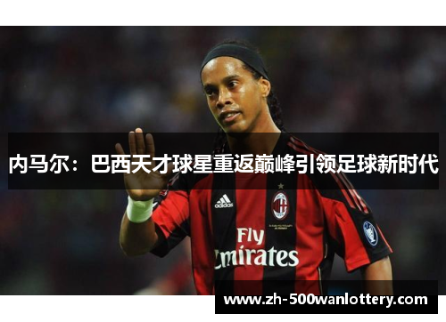 内马尔:巴西天才球星重返巅峰引领足球新时代 内马尔:巴西天才球星重返巅峰引领足球新时代