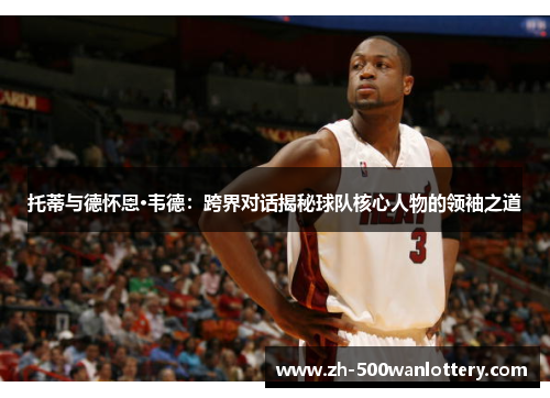 托蒂与德怀恩·韦德：跨界对话揭秘球队核心人物的领袖之道
